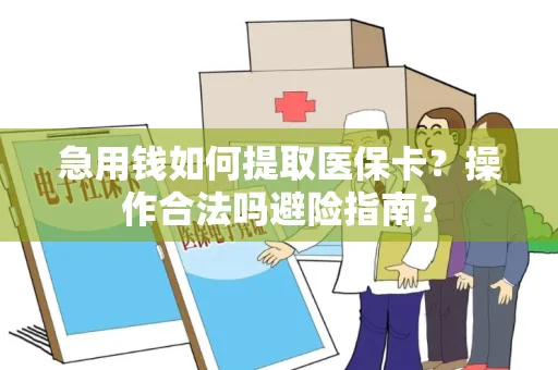 急用钱如何提取医保卡？操作合法吗避险指南？